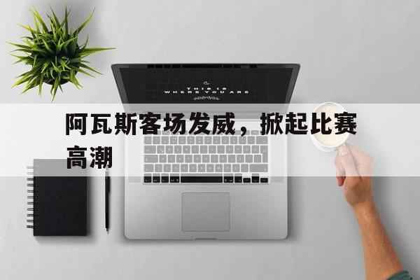阿瓦斯客场发威，掀起比赛高潮